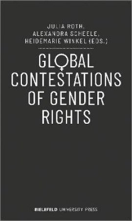 Global Contestations Of Gender Rights by Alexandra Scheele & Julia Roth & Heidemarie Winkel