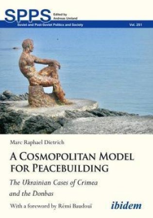 A Cosmopolitan Model For Peacebuilding The Ukrainian Cases Of Crimea And The Donbas by Marc Dietrich