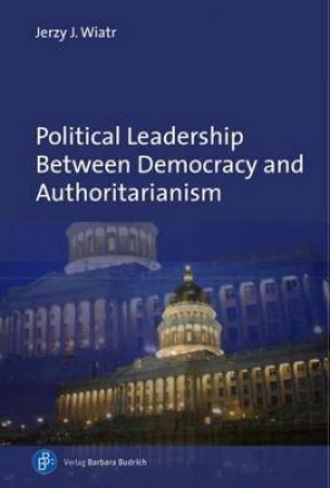 Political Leadership Between Democracy And Authoritarianism by Jerzy J. Wiatr