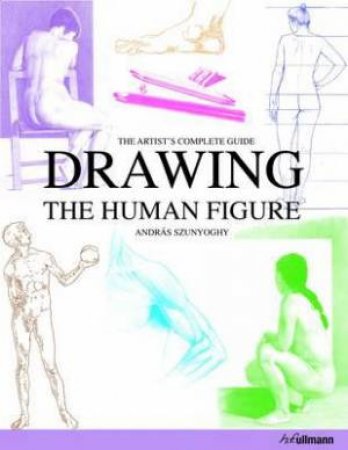 Drawing the Human Figure: The Artist's Complete Guide by SZUNYOGHY ANDRAS