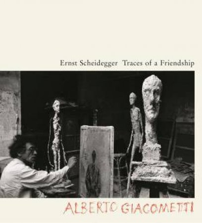 Traces of a Friendship: Alberto Giacometti by ERNST SCHEIDEGGER