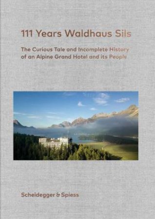 111 Years Waldhaus Sils: The Curious Tale and Incomplete History of an Alpine Grand Hotel and Its People by URS KIENBERGER