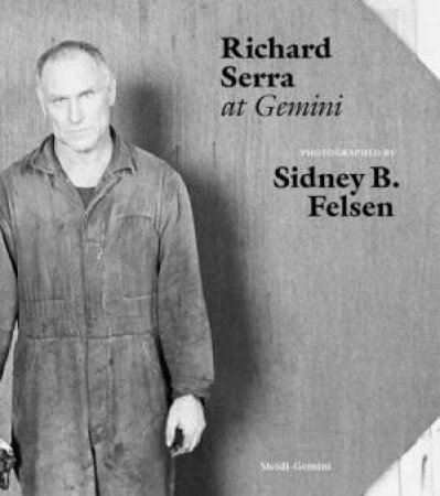 Sidney B. Felsen: Richard Serra at Gemini by Sidney B. Felsen & Richard Serra & Holger Feroudj & Gerhard Steidl