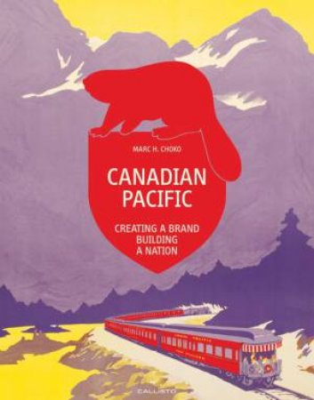 Canadian Pacific: Creating A Brand, Building A Nation by Marc H. Choko & M. C. Huhne