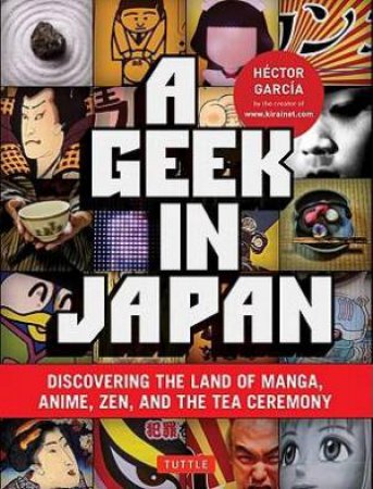 A Geek In Japan: Discovering The Land Of Manga, Anime, Zen, And The Tea Ceremony by Hector Garcia