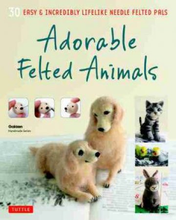 Adorable Felted Animals: 30 Easy And Incredibly Lifelike Needle Felted Pals by Gakken Publishing
