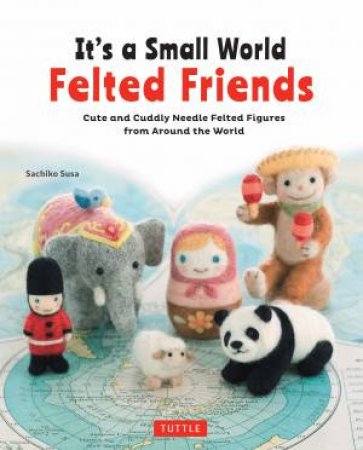 It's A Small World Felted Friends by Sachiko Susa