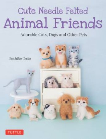 Cute Needle Felted Animal Friends by Sachiko Susa