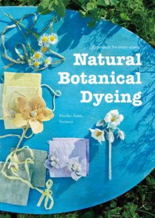 Natural Botanical Dyeing: 20 Projects For Every Season by Mariko Asada