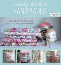 Sweetly Stitched Handmades 18 Projects To Sew For You And Your Loved Ones