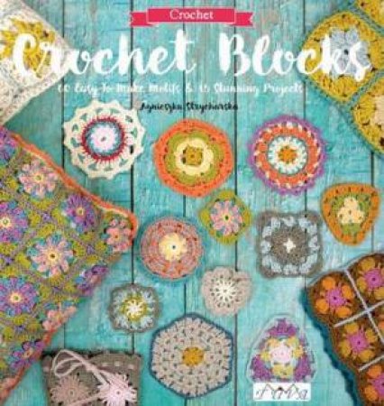 Crochet Blocks: 60 Easy-To-Make Motifs And 15 Stunning Projects by Agnieszka Strycharska