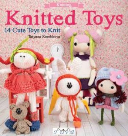 Knitted Toys: 14 Cute Toys To Knit by Tetyana Korobkova