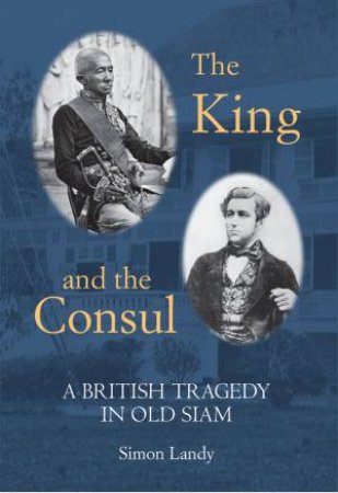 King And The Consul: A British Tragedy In Old Siam by Simon Landy
