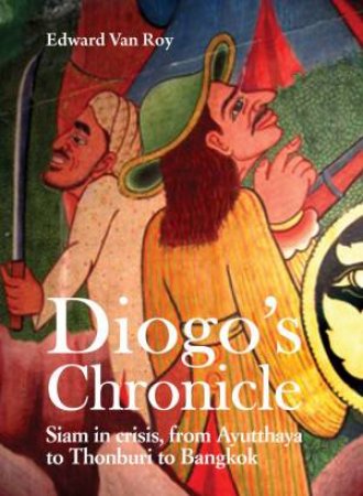 Diogo's Chronicle: Siam in Crisis, From Ayutthaya to Thonburi to Bangkok by EDWARD VAN ROY