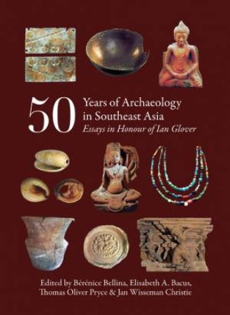 50 Years of Archaeology in Southeast Asia: Essays in Honour of Ian Glover by BELLINA /  BACUS / PRYCE / CHRISTIE