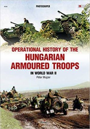 Operational History Of The Hungarian Armoured Troops In World War II by Peter Mujzer
