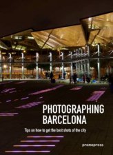Photographing Barcelona Tips On How To Get The Best Shots Of The City