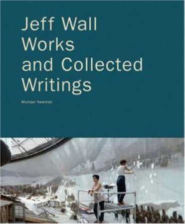 Jeff Wall: Works And Collected Writings by Michael Newman