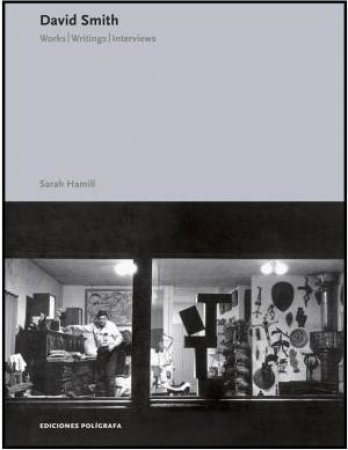 David Smith: Works. Writings. Interviews by Sarah Hamill