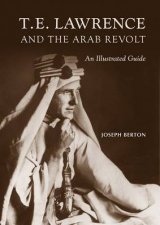 T E Lawrence and the Arab Revolt An Illustrated Guide