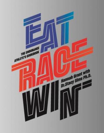 Eat Race Win: The Endurance Athletes Cookbook by Hannah Grant