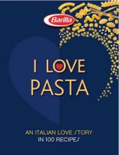 I Love Pasta An Italian Love Story in 100 Recipes