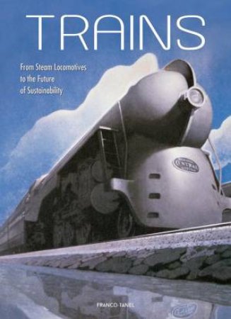 Trains: From Steam Locomotives To The Future Of Sustainability by Franco Tanel