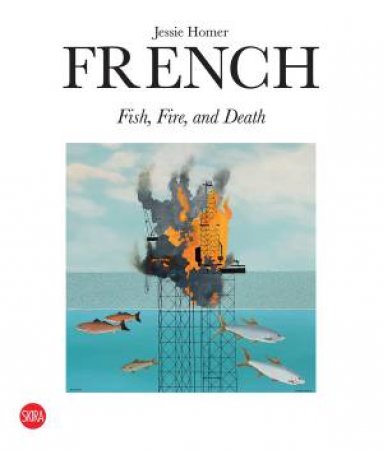 Jessie Homer French: Fire, Fish and Death by Francesco Bonami & Louise Farr & Jennifer Sudul Edwards
