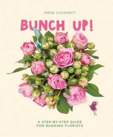 Bunch Up! A Step-By-Step Guide For Budding Florists by Irene Cuzzaniti & Irene Rinaldi