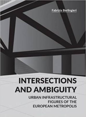 Intersections And Ambiguity: Urban Infrastructural Figures Of The European Metropolis by Fabrizia Berlingieri