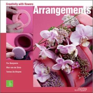 Arrangements: Creativity With Flowers by Per Benjamin, Max van de Sluis & Tomas De Burne