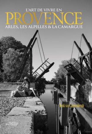 L'art de vivre en Provence: Arles, Les Alpilles & La Camargue by HENK VAN CAUWENBERGH