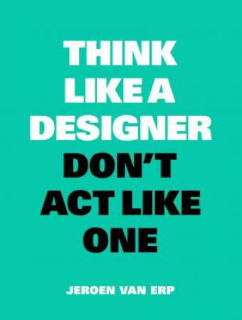 Think like A Designer Don't Act Like One by Jeroen van Erp