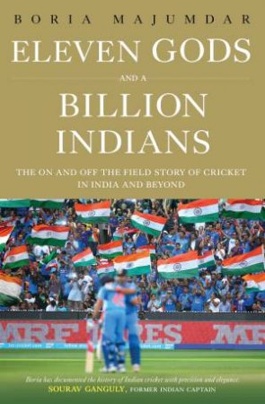 Eleven Gods And A Billion Indians: The On And Off The Field Story Of Cricket in India Ond Beyond by Boria Majumdar