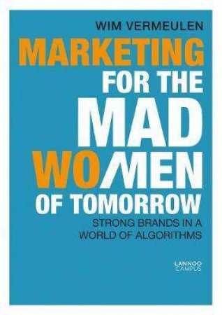 Marketing For The Mad (Wo)Men Of Tomorrow: Big Brands In A World Of Algorithms by Wim Vermeulen