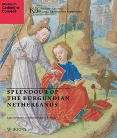 Splendour Of The Burgundian Netherlands: Southern Netherlandish Illuminated Manuscripts In Dutch Collections by A. S. Korteweg