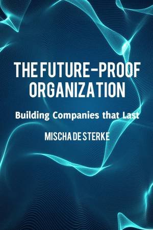 The Future-Proof Organization by Misha De Sterke