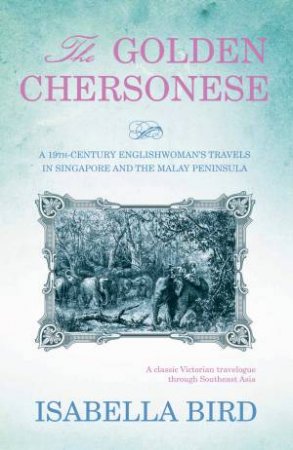 The Golden Chersonese: A 19th Century Englishwoman's Travels in Singapore and the Malay Peninsula by Isabella Bird