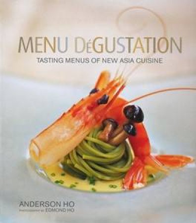 Menu Degustation: Tasting Menus of New Asia Cuisine by Anderson Ho