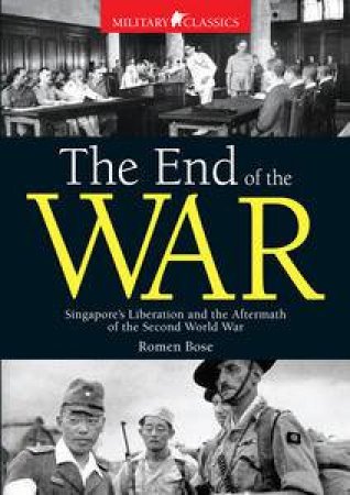 The End of the War: Singapore's Liberation and the Aftermath of the Second World War by Romen Bose