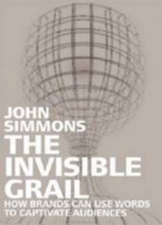 The Invisible Grail: How Brands Can Use Words To Captivate Audiences by John Simmons