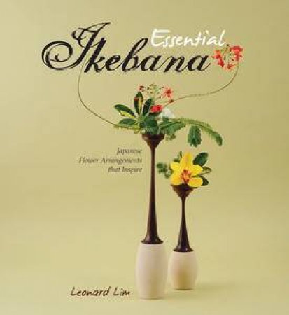 Essential Ikebana: Japanese Flower Arrangements that Inspire by Leonard Lim