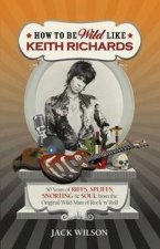 How to be Wild like Keith Richards 50 Years of Riffs Spliffs Snorting Soul from the Original Wild Man of Rock n Ro