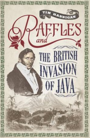 Raffles and the British Invasion of Java by Tim Hannigan