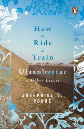 How To Ride A Train To Ulaanbaatar And Other Essays by Josephine V. Roque