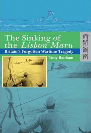 The Sinking Of The Lisbon Maru - Britain's Forgotten Wartime Tragedy by Tony Banham