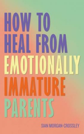 How to Heal from Emotionally Immature Parents by Sian Morgan-Crossley