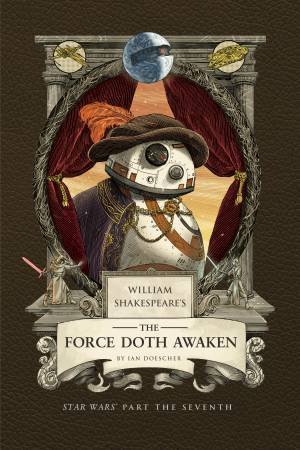 William Shakespeare's The Force Doth Awaken: Star Wars Part the Seventh by Ian Doescher