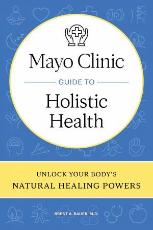 Mayo Clinic Guide to Holistic Health by Brent A. Bauer