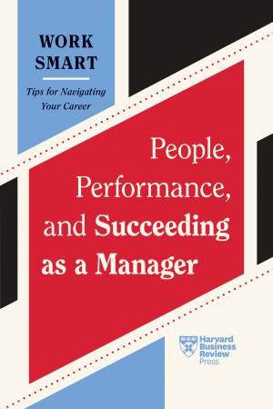 People, Performance, and Succeeding as a Manager by Harvard Business Review & Kim Scott & Lia Garvin & Gleb Tsipursky & Martin G. Moore